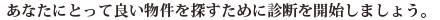あなたにとって良い物件を探すために診断を開始しましょう。
